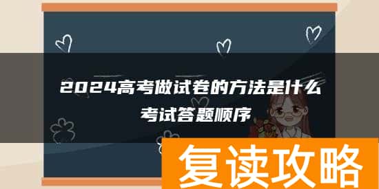 2024高考做试卷的方法是什么 考试答题顺序