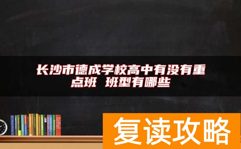 长沙市德成学校高中有没有重点班 班型有哪些